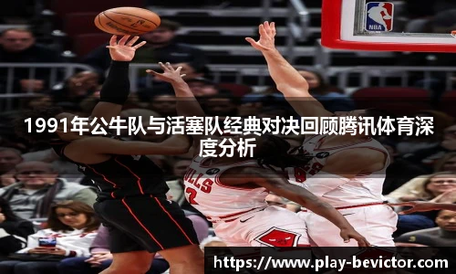 1991年公牛队与活塞队经典对决回顾腾讯体育深度分析