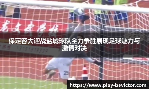 保定容大迎战盐城球队全力争胜展现足球魅力与激情对决