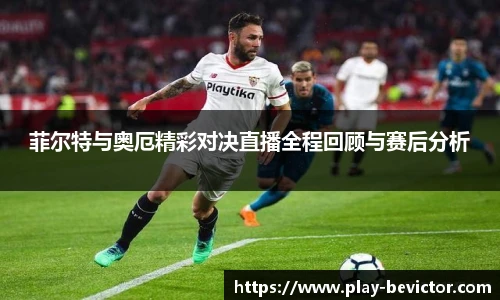 菲尔特与奥厄精彩对决直播全程回顾与赛后分析