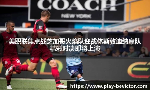 美职联焦点战芝加哥火焰队迎战休斯敦迪纳摩队精彩对决即将上演